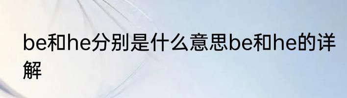 be和he分别是什么意思be和he的详解
