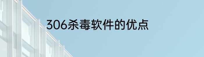 306杀毒软件的优点