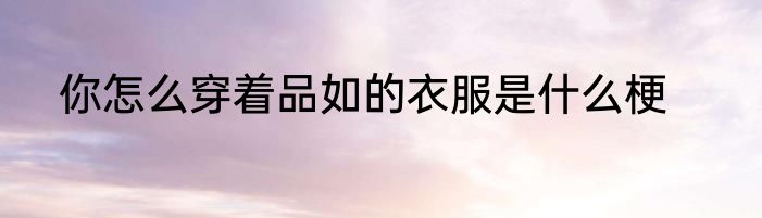 你怎么穿着品如的衣服是什么梗