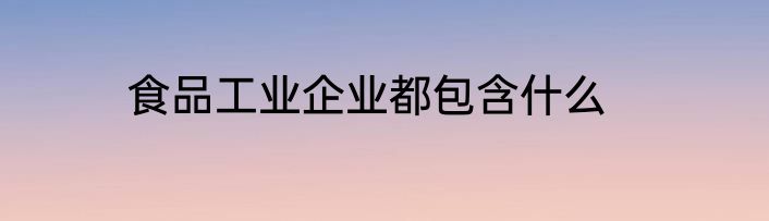 食品工业企业都包含什么