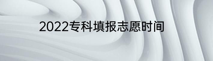 2022专科填报志愿时间
