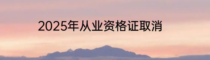 2025年从业资格证取消