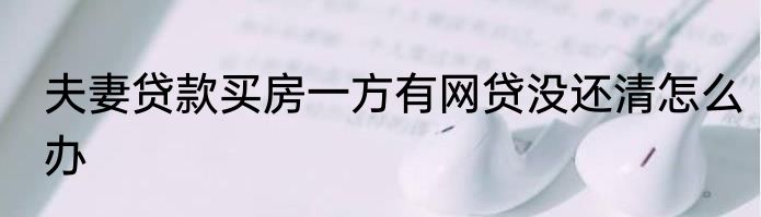 夫妻贷款买房一方有网贷没还清怎么办