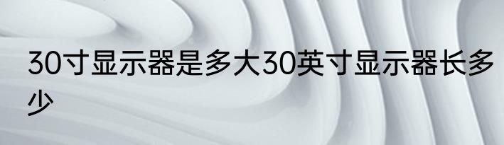 30寸显示器是多大30英寸显示器长多少
