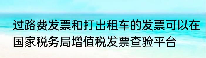 过路费发票和打出租车的发票可以在国家税务局增值税发票查验平台