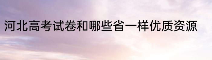 河北高考试卷和哪些省一样优质资源