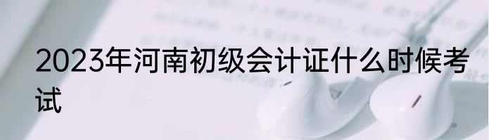 2023年河南初级会计证什么时候考试