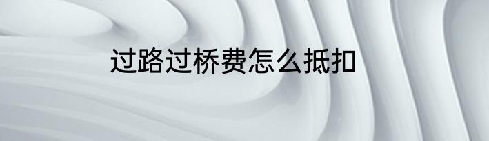 过路过桥费怎么抵扣