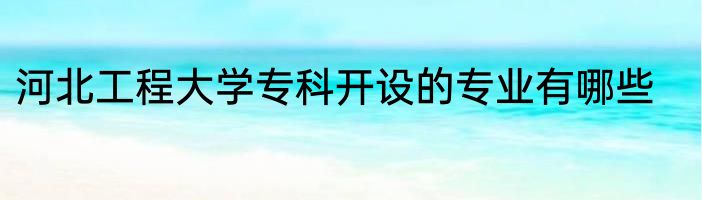 河北工程大学专科开设的专业有哪些