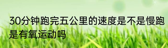 30分钟跑完五公里的速度是不是慢跑是有氧运动吗