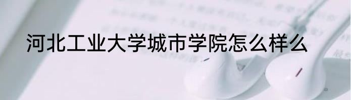 河北工业大学城市学院怎么样么