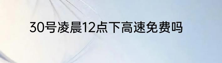 30号凌晨12点下高速免费吗