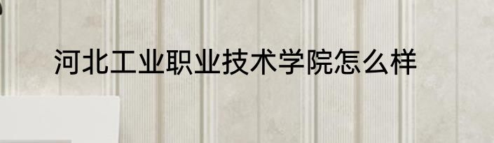 河北工业职业技术学院怎么样