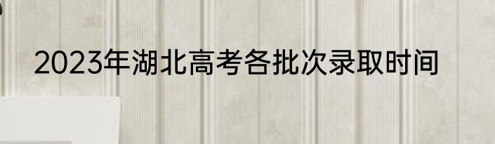 2023年湖北高考各批次录取时间