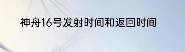 神舟16号发射时间和返回时间