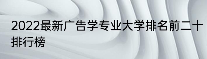 2022最新广告学专业大学排名前二十排行榜