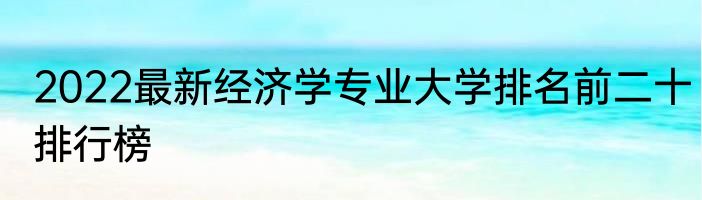 2022最新经济学专业大学排名前二十排行榜