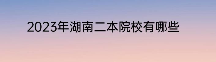 2023年湖南二本院校有哪些