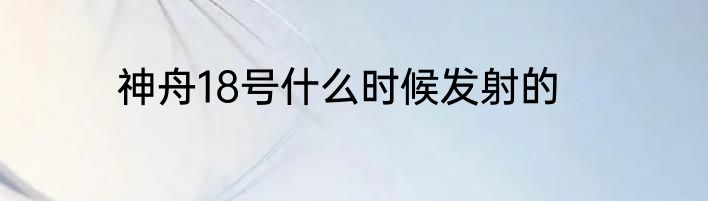 神舟18号什么时候发射的