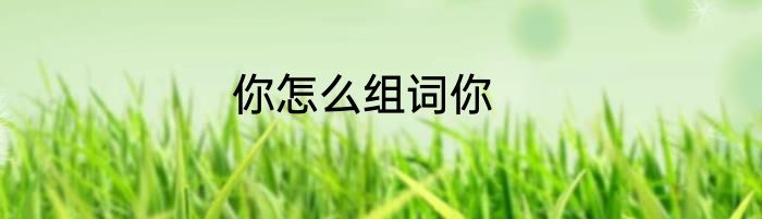你怎么组词你