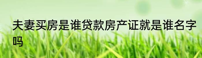 夫妻买房是谁贷款房产证就是谁名字吗