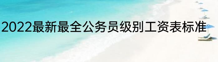 2022最新最全公务员级别工资表标准