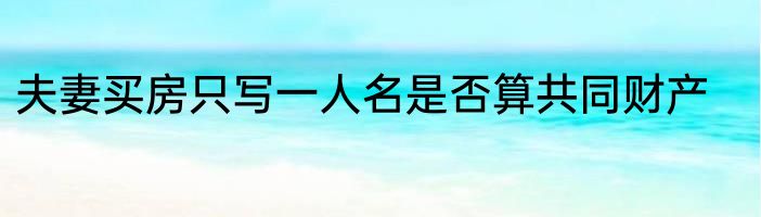 夫妻买房只写一人名是否算共同财产