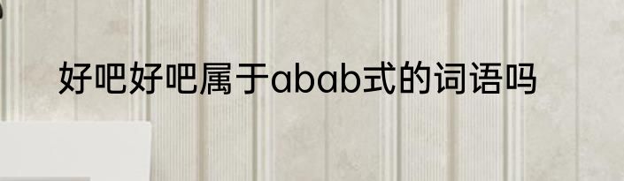 好吧好吧属于abab式的词语吗
