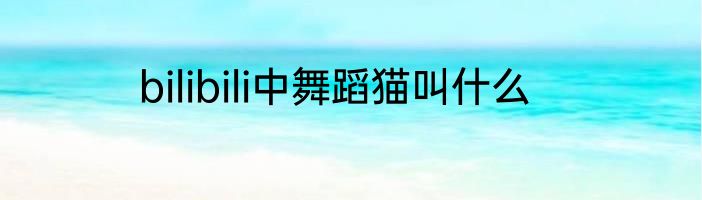 bilibili中舞蹈猫叫什么