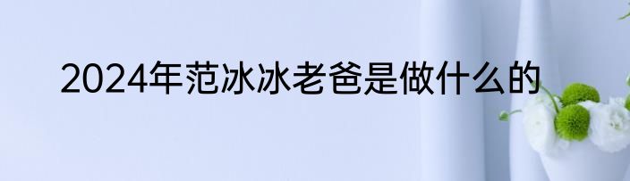 2024年范冰冰老爸是做什么的