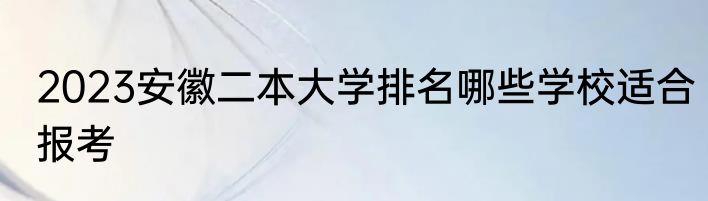 2023安徽二本大学排名哪些学校适合报考