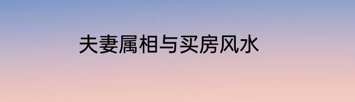 夫妻属相与买房风水