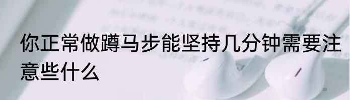 你正常做蹲马步能坚持几分钟需要注意些什么
