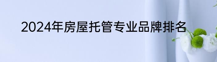 2024年房屋托管专业品牌排名