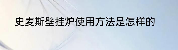 史麦斯壁挂炉使用方法是怎样的