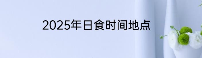 2025年日食时间地点