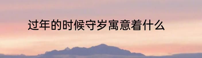 过年的时候守岁寓意着什么