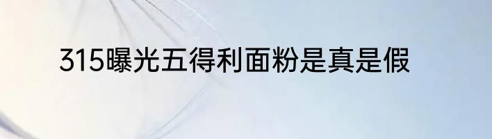 315曝光五得利面粉是真是假