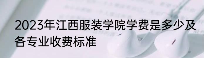 2023年江西服装学院学费是多少及各专业收费标准