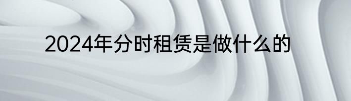 2024年分时租赁是做什么的