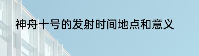 神舟十号的发射时间地点和意义