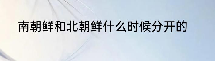 南朝鲜和北朝鲜什么时候分开的