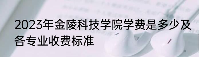 2023年金陵科技学院学费是多少及各专业收费标准
