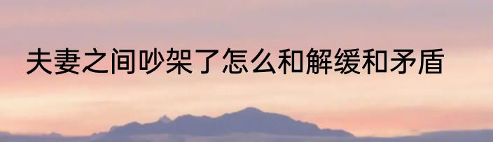 夫妻之间吵架了怎么和解缓和矛盾
