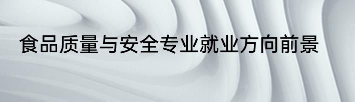 食品质量与安全专业就业方向前景