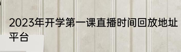 2023年开学第一课直播时间回放地址平台