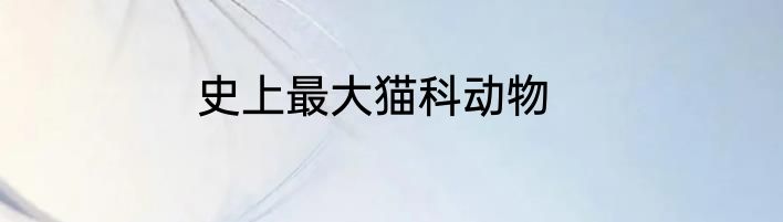 史上最大猫科动物
