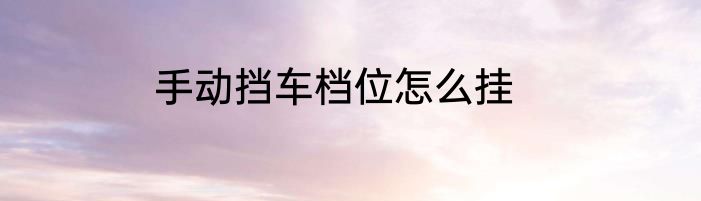 手动挡车档位怎么挂