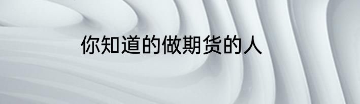 你知道的做期货的人