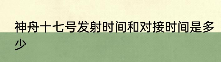 神舟十七号发射时间和对接时间是多少